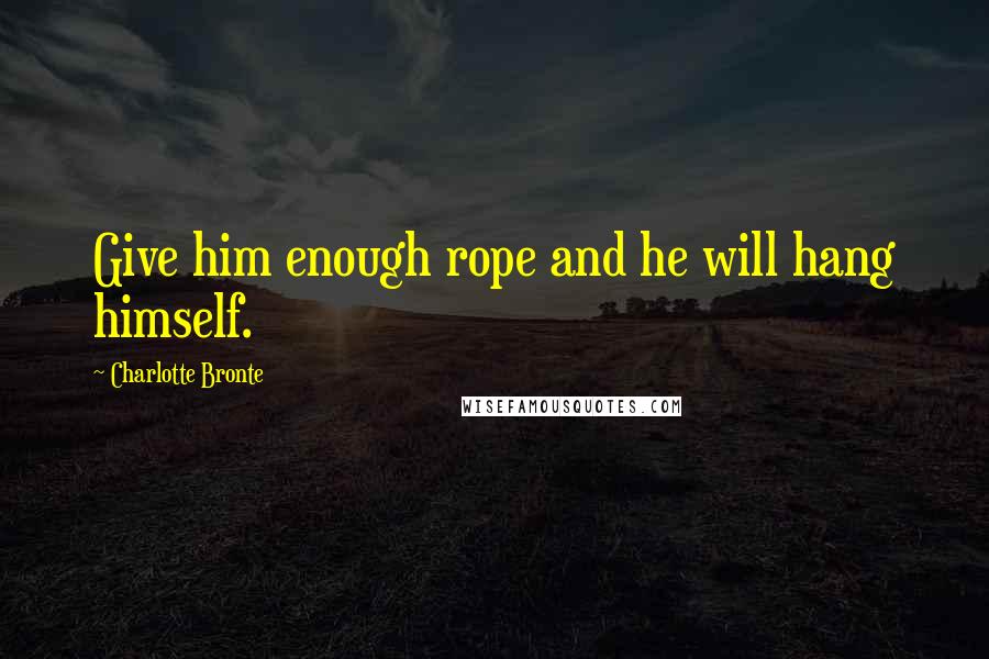 Charlotte Bronte Quotes: Give him enough rope and he will hang himself.