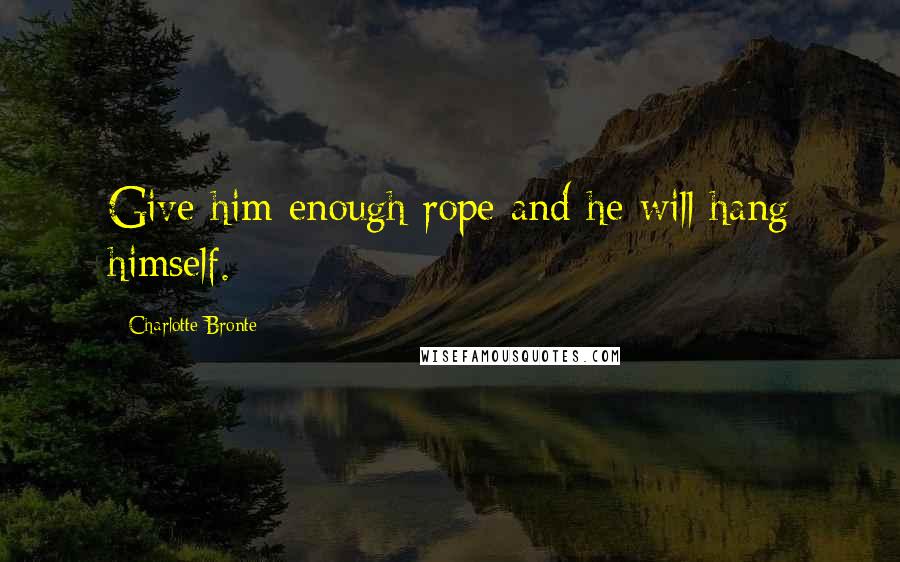 Charlotte Bronte Quotes: Give him enough rope and he will hang himself.