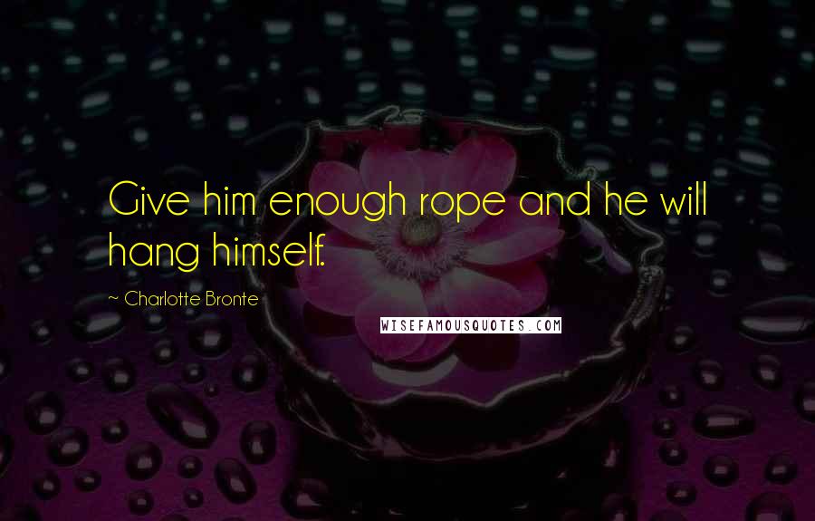 Charlotte Bronte Quotes: Give him enough rope and he will hang himself.