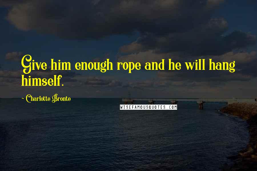 Charlotte Bronte Quotes: Give him enough rope and he will hang himself.