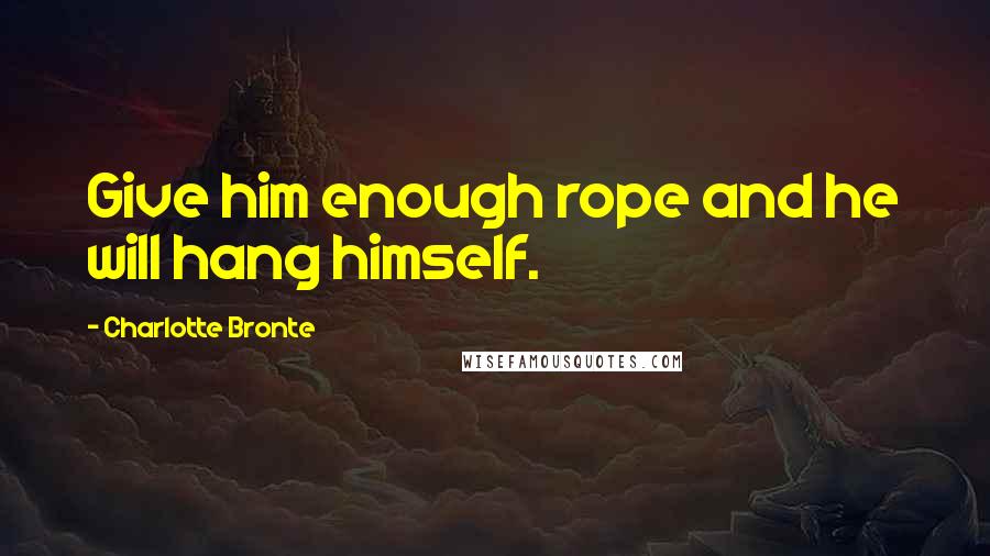 Charlotte Bronte Quotes: Give him enough rope and he will hang himself.