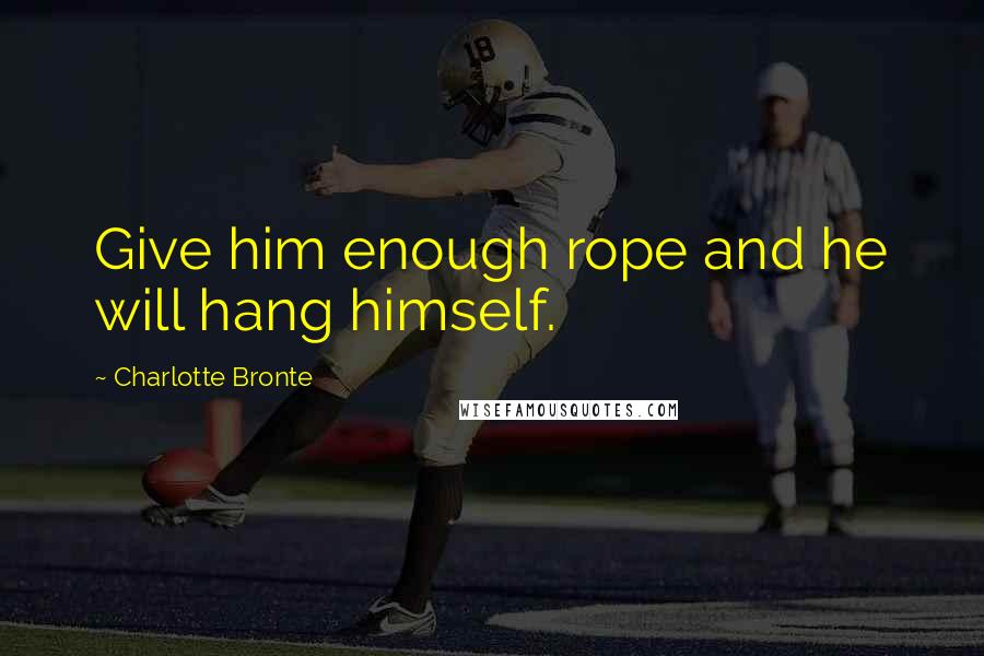 Charlotte Bronte Quotes: Give him enough rope and he will hang himself.