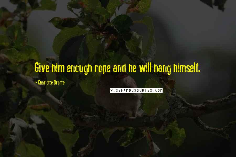 Charlotte Bronte Quotes: Give him enough rope and he will hang himself.