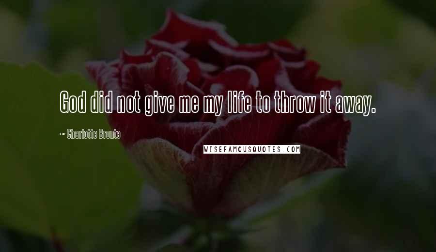 Charlotte Bronte Quotes: God did not give me my life to throw it away.