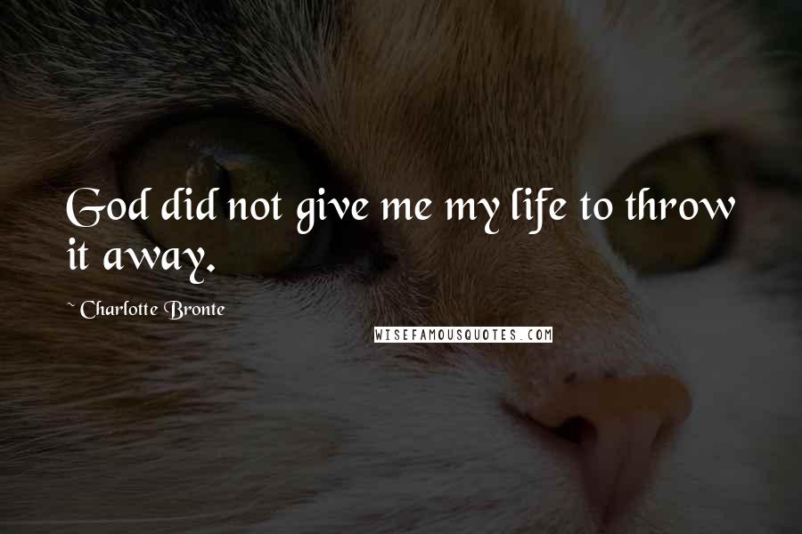 Charlotte Bronte Quotes: God did not give me my life to throw it away.