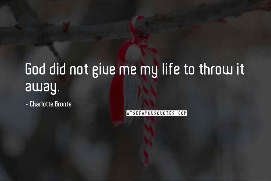 Charlotte Bronte Quotes: God did not give me my life to throw it away.