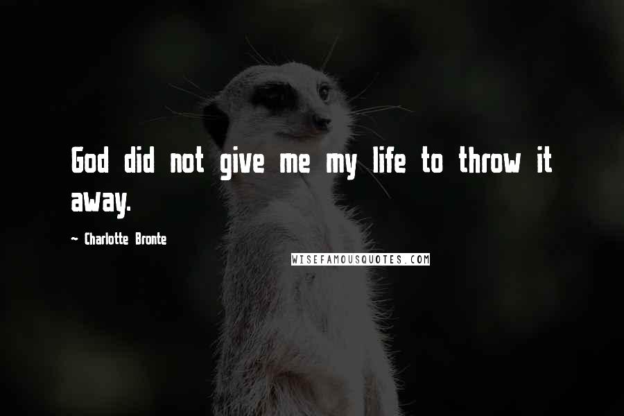 Charlotte Bronte Quotes: God did not give me my life to throw it away.
