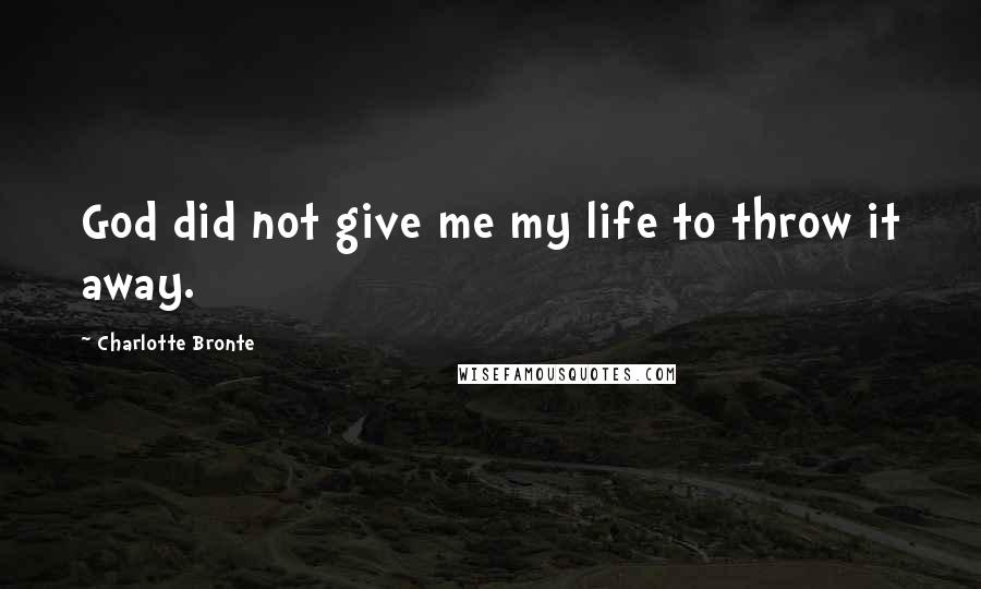 Charlotte Bronte Quotes: God did not give me my life to throw it away.