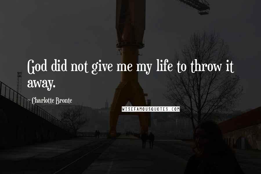 Charlotte Bronte Quotes: God did not give me my life to throw it away.