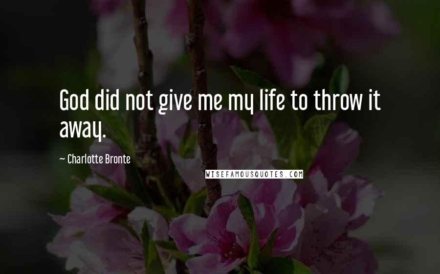 Charlotte Bronte Quotes: God did not give me my life to throw it away.