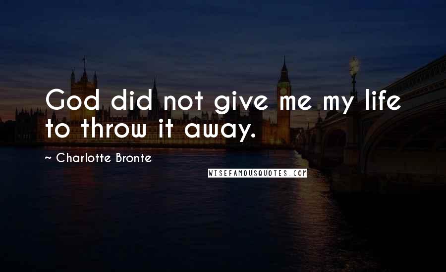 Charlotte Bronte Quotes: God did not give me my life to throw it away.