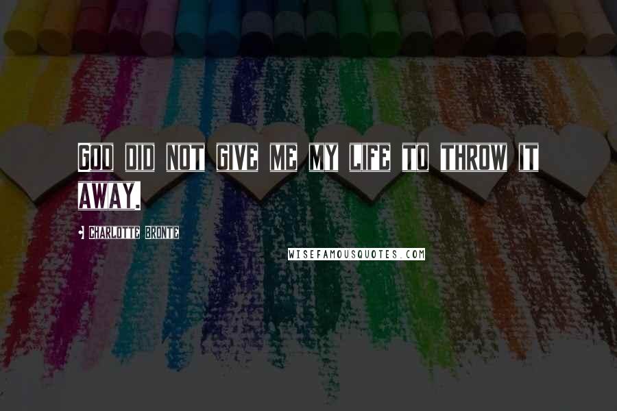 Charlotte Bronte Quotes: God did not give me my life to throw it away.