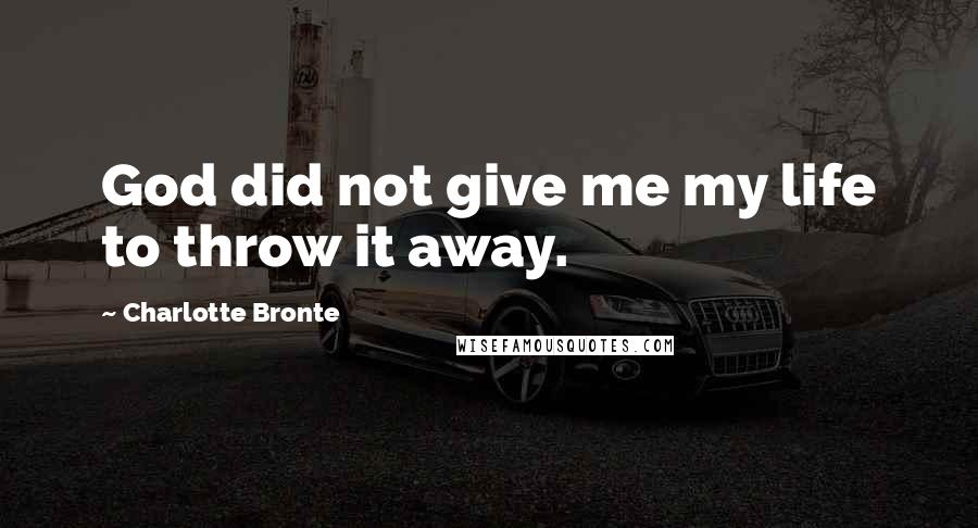 Charlotte Bronte Quotes: God did not give me my life to throw it away.