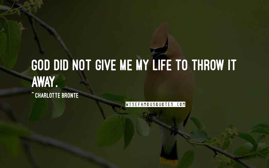 Charlotte Bronte Quotes: God did not give me my life to throw it away.