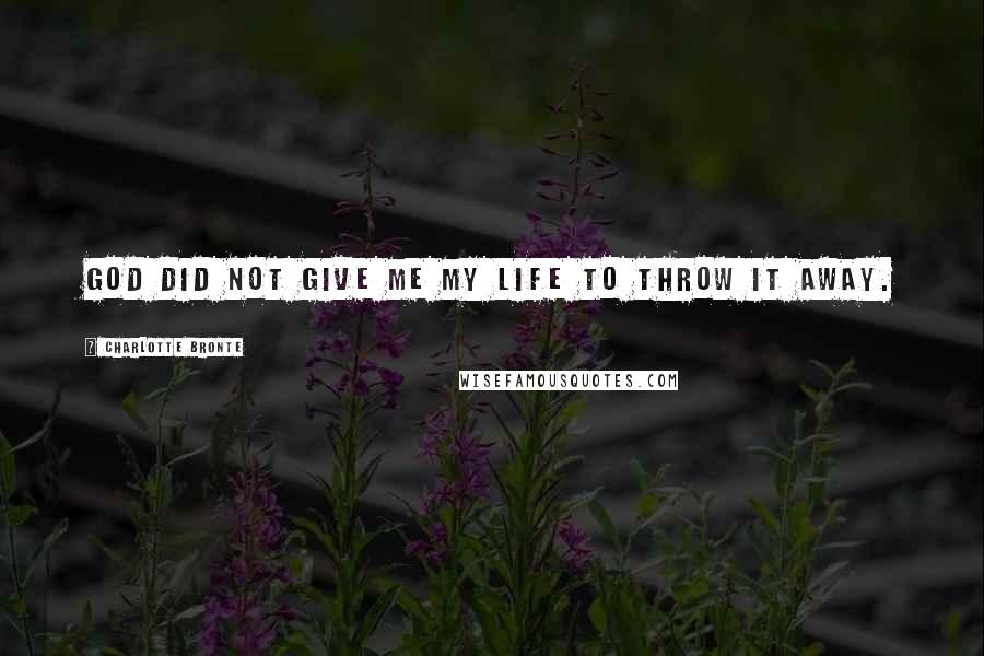 Charlotte Bronte Quotes: God did not give me my life to throw it away.