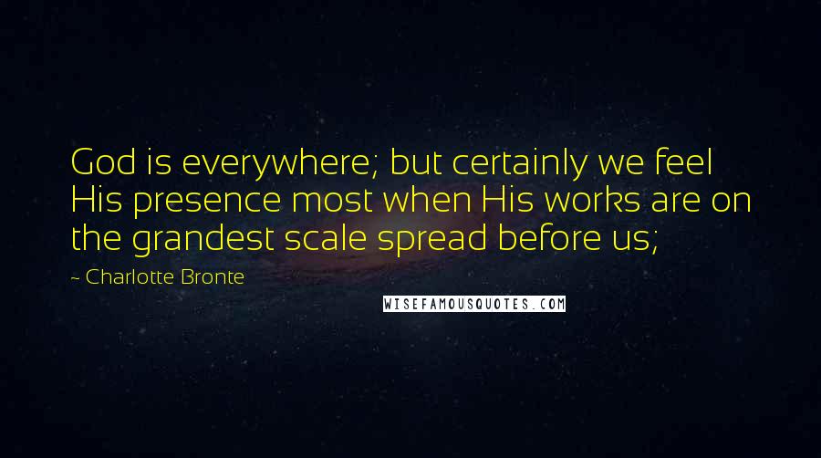 Charlotte Bronte Quotes: God is everywhere; but certainly we feel His presence most when His works are on the grandest scale spread before us;