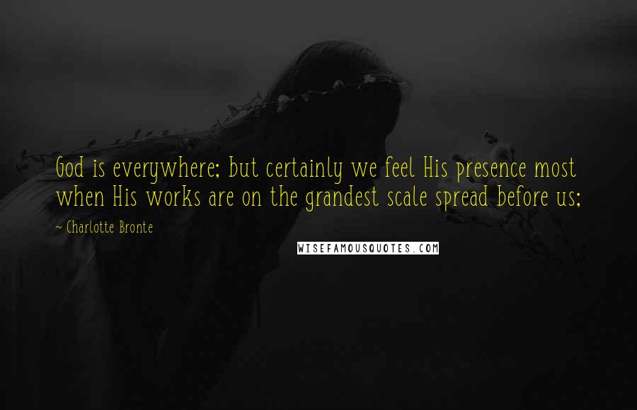 Charlotte Bronte Quotes: God is everywhere; but certainly we feel His presence most when His works are on the grandest scale spread before us;