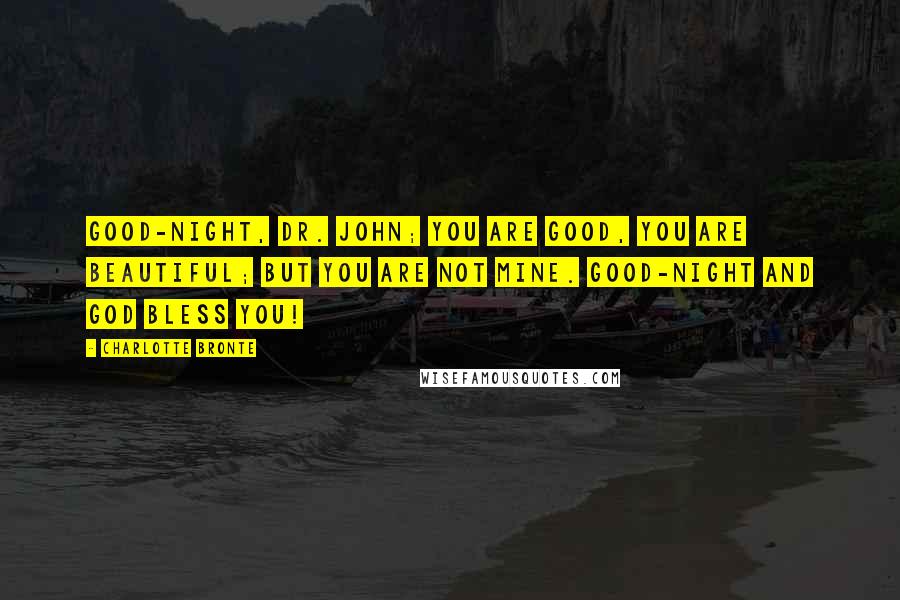 Charlotte Bronte Quotes: Good-night, Dr. John; you are good, you are beautiful; but you are not mine. Good-night and God bless you!