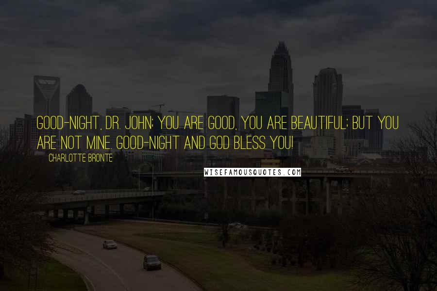 Charlotte Bronte Quotes: Good-night, Dr. John; you are good, you are beautiful; but you are not mine. Good-night and God bless you!