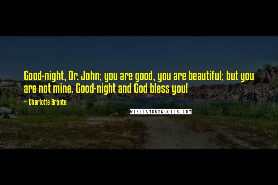 Charlotte Bronte Quotes: Good-night, Dr. John; you are good, you are beautiful; but you are not mine. Good-night and God bless you!