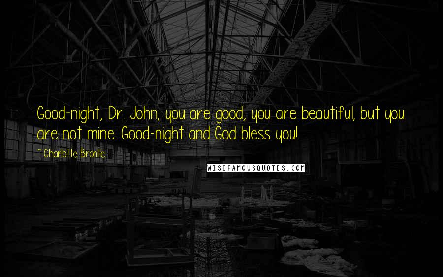 Charlotte Bronte Quotes: Good-night, Dr. John; you are good, you are beautiful; but you are not mine. Good-night and God bless you!