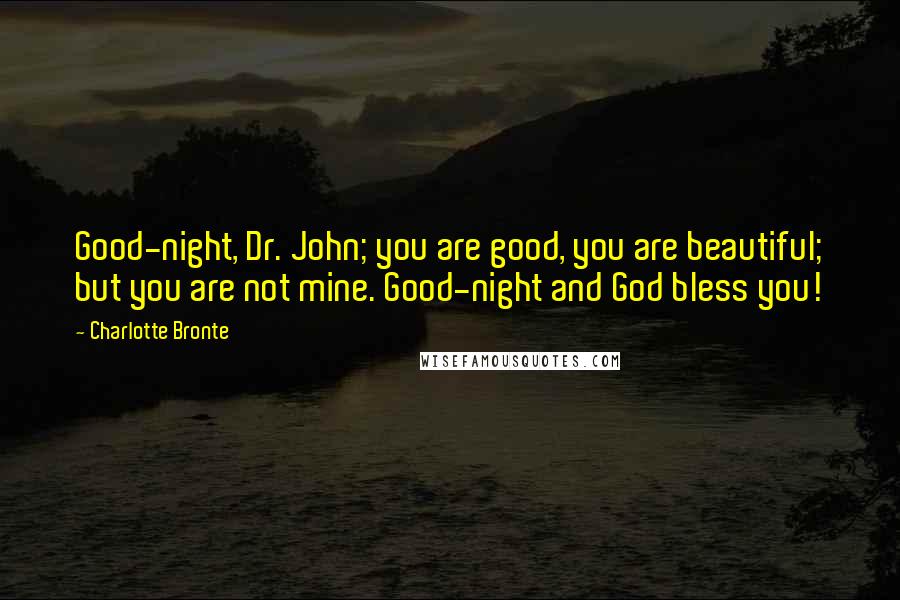 Charlotte Bronte Quotes: Good-night, Dr. John; you are good, you are beautiful; but you are not mine. Good-night and God bless you!