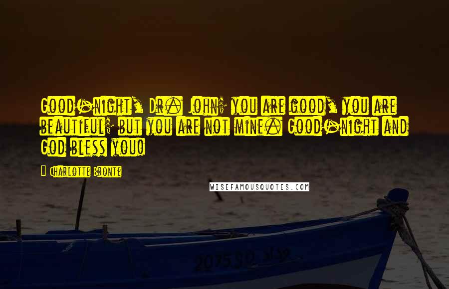 Charlotte Bronte Quotes: Good-night, Dr. John; you are good, you are beautiful; but you are not mine. Good-night and God bless you!