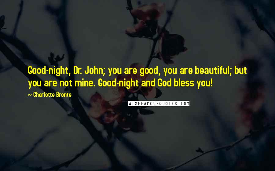 Charlotte Bronte Quotes: Good-night, Dr. John; you are good, you are beautiful; but you are not mine. Good-night and God bless you!
