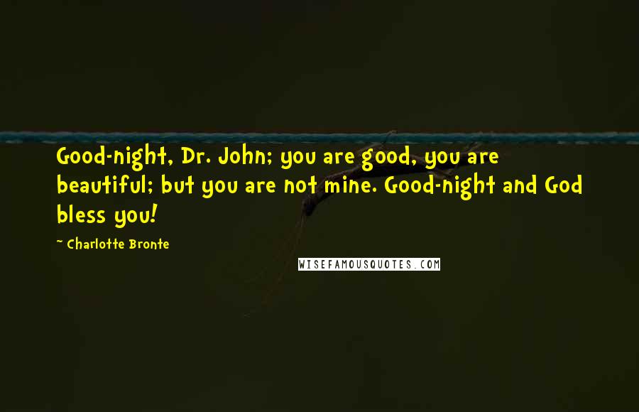Charlotte Bronte Quotes: Good-night, Dr. John; you are good, you are beautiful; but you are not mine. Good-night and God bless you!