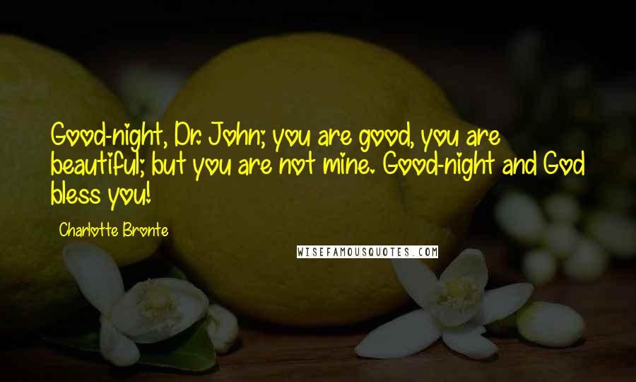 Charlotte Bronte Quotes: Good-night, Dr. John; you are good, you are beautiful; but you are not mine. Good-night and God bless you!