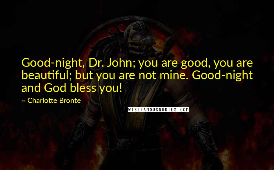 Charlotte Bronte Quotes: Good-night, Dr. John; you are good, you are beautiful; but you are not mine. Good-night and God bless you!