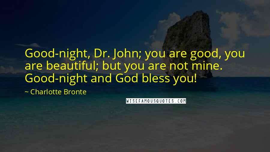 Charlotte Bronte Quotes: Good-night, Dr. John; you are good, you are beautiful; but you are not mine. Good-night and God bless you!