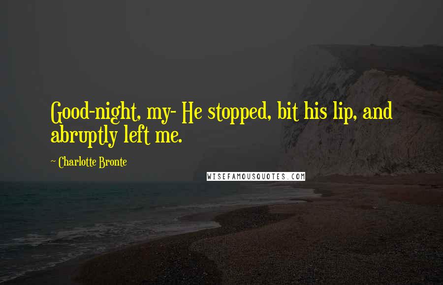 Charlotte Bronte Quotes: Good-night, my- He stopped, bit his lip, and abruptly left me.