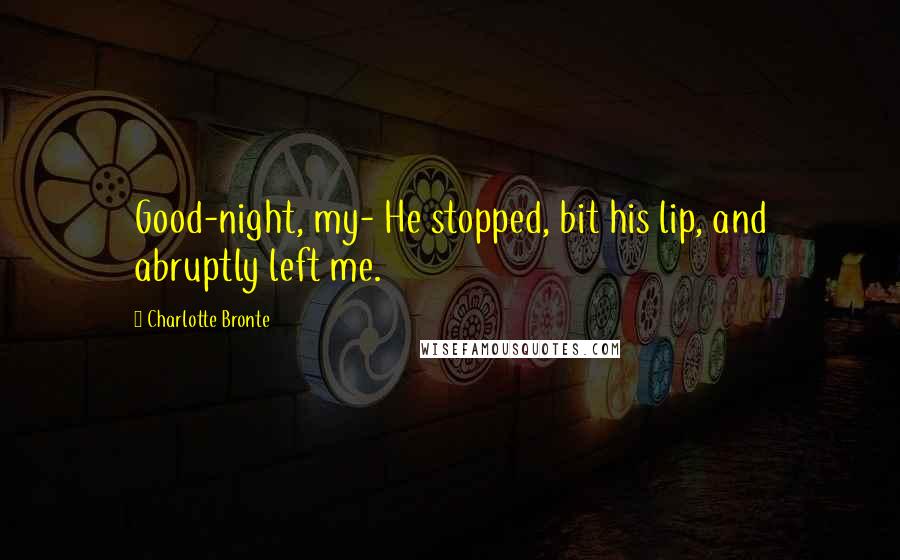 Charlotte Bronte Quotes: Good-night, my- He stopped, bit his lip, and abruptly left me.