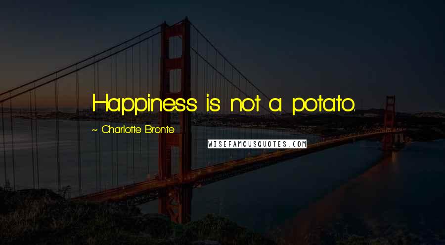 Charlotte Bronte Quotes: Happiness is not a potato.