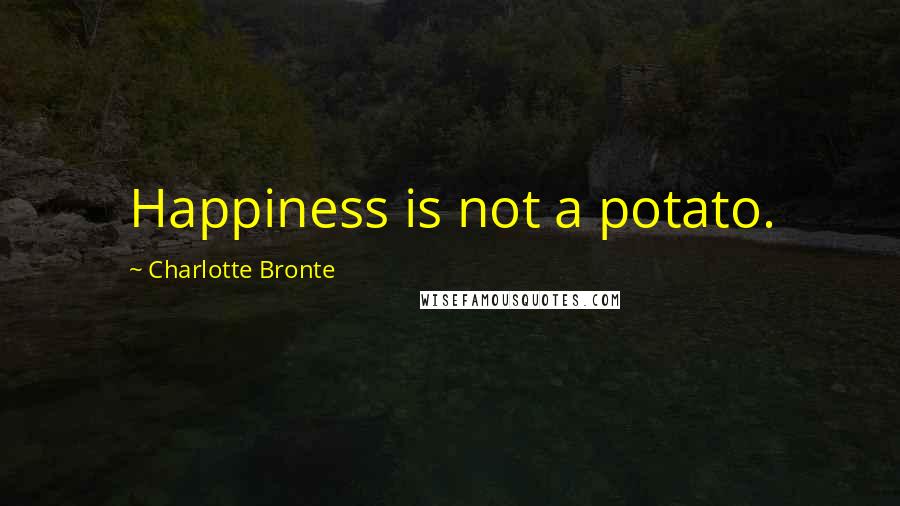 Charlotte Bronte Quotes: Happiness is not a potato.