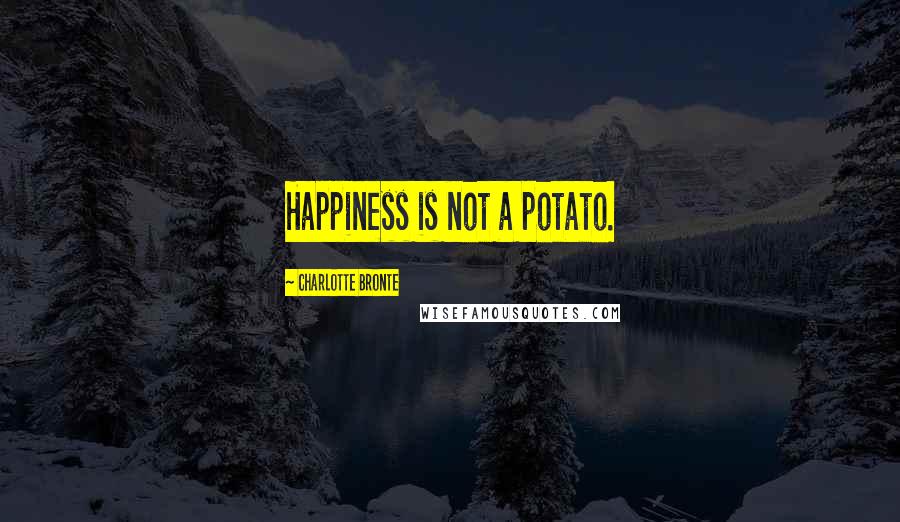 Charlotte Bronte Quotes: Happiness is not a potato.