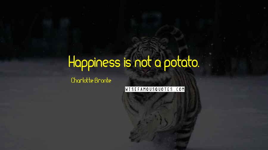 Charlotte Bronte Quotes: Happiness is not a potato.