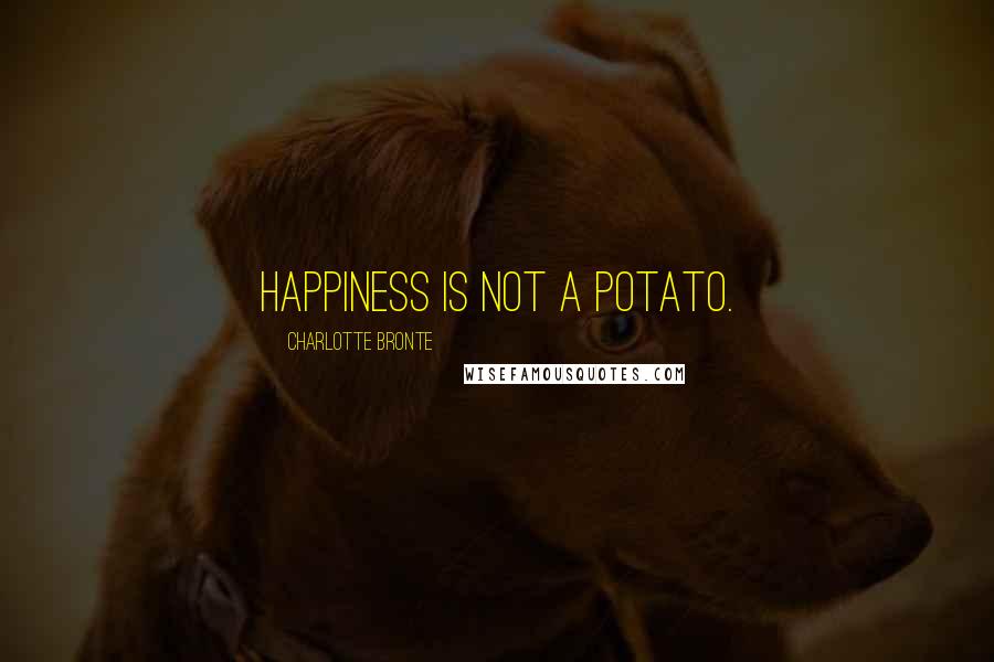 Charlotte Bronte Quotes: Happiness is not a potato.