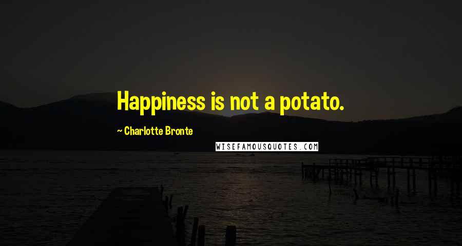 Charlotte Bronte Quotes: Happiness is not a potato.