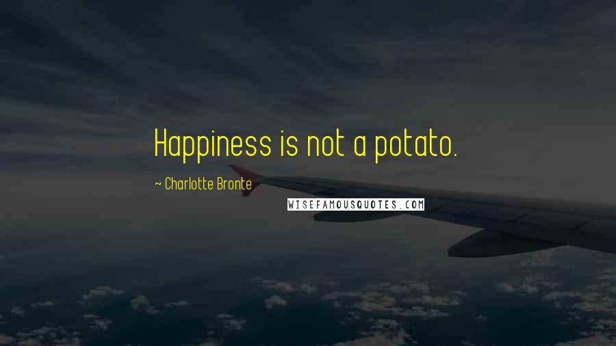 Charlotte Bronte Quotes: Happiness is not a potato.