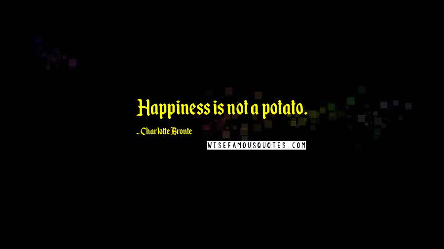 Charlotte Bronte Quotes: Happiness is not a potato.