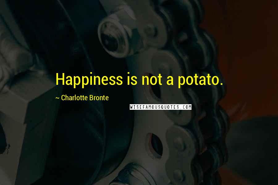Charlotte Bronte Quotes: Happiness is not a potato.
