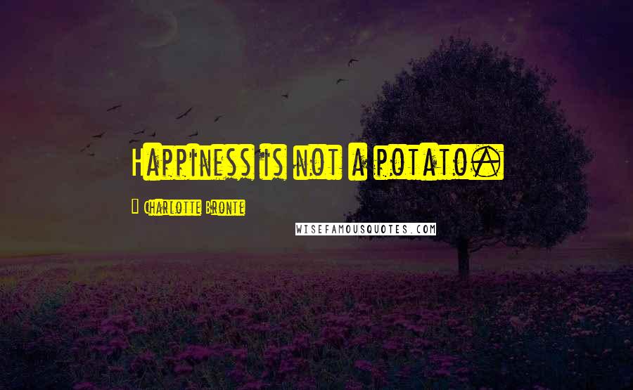 Charlotte Bronte Quotes: Happiness is not a potato.