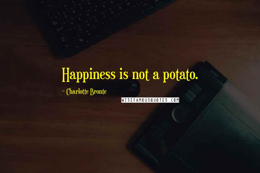 Charlotte Bronte Quotes: Happiness is not a potato.