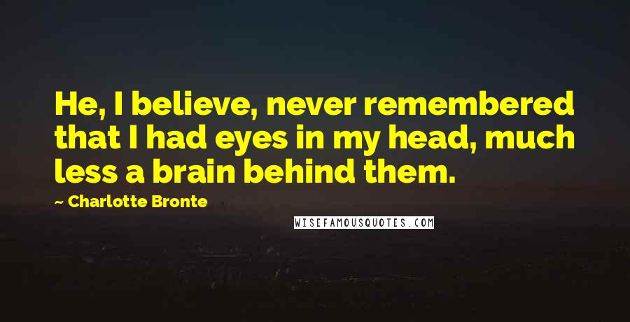 Charlotte Bronte Quotes: He, I believe, never remembered that I had eyes in my head, much less a brain behind them.