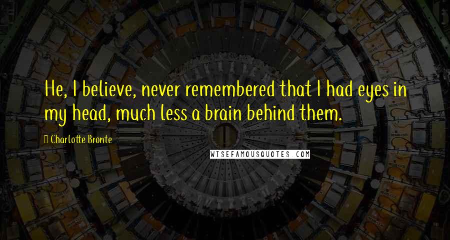 Charlotte Bronte Quotes: He, I believe, never remembered that I had eyes in my head, much less a brain behind them.