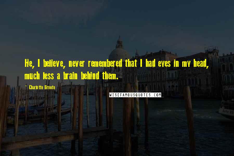 Charlotte Bronte Quotes: He, I believe, never remembered that I had eyes in my head, much less a brain behind them.