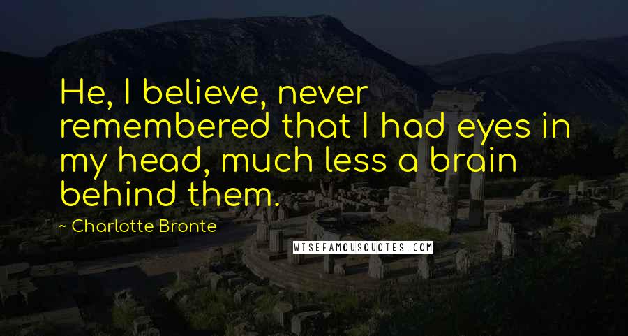 Charlotte Bronte Quotes: He, I believe, never remembered that I had eyes in my head, much less a brain behind them.