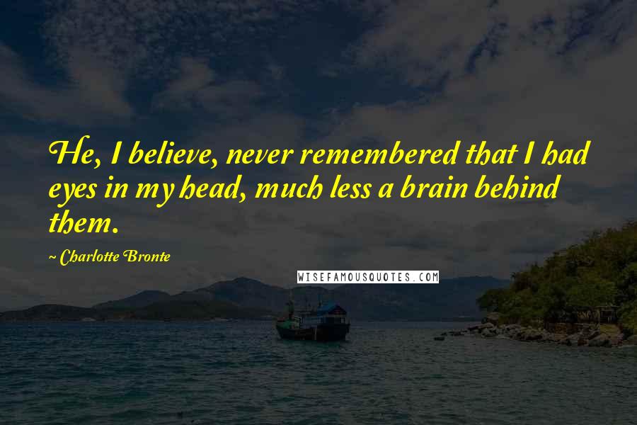 Charlotte Bronte Quotes: He, I believe, never remembered that I had eyes in my head, much less a brain behind them.